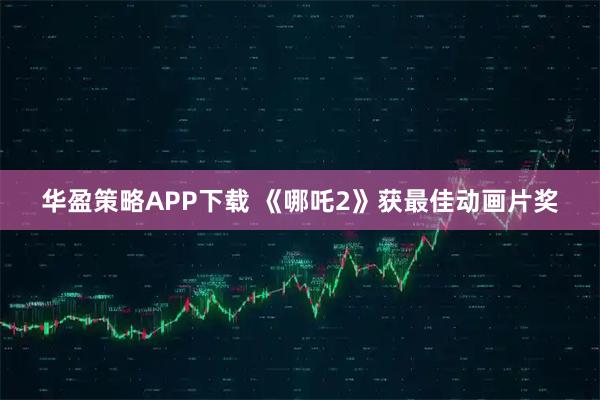 华盈策略APP下载 《哪吒2》获最佳动画片奖