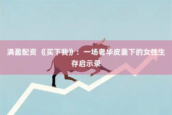 满盈配资 《买下我》：一场奢华皮囊下的女性生存启示录