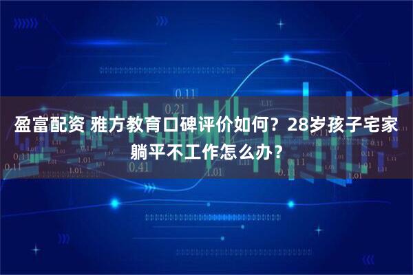 盈富配资 雅方教育口碑评价如何？28岁孩子宅家躺平不工作怎么办？