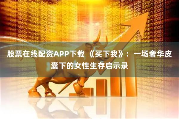 股票在线配资APP下载 《买下我》：一场奢华皮囊下的女性生存启示录