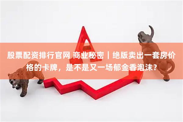 股票配资排行官网 商业秘密｜绝版卖出一套房价格的卡牌，是不是又一场郁金香泡沫？
