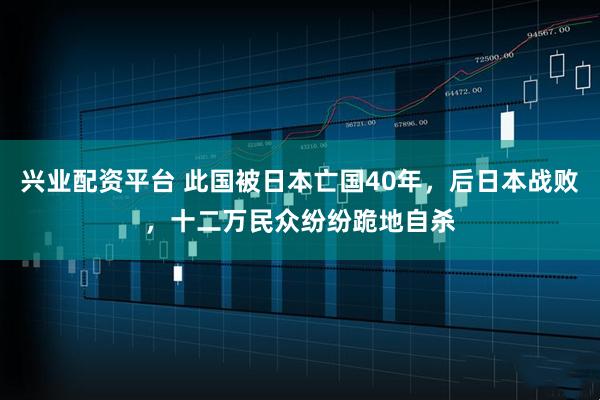 兴业配资平台 此国被日本亡国40年，后日本战败，十二万民众纷纷跪地自杀