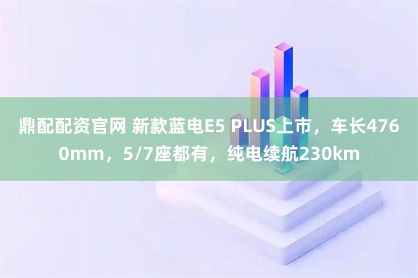 鼎配配资官网 新款蓝电E5 PLUS上市，车长4760mm，5/7座都有，纯电续航230km