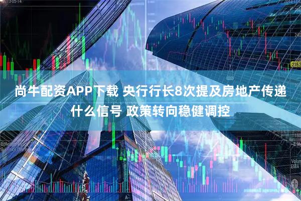 尚牛配资APP下载 央行行长8次提及房地产传递什么信号 政策转向稳健调控