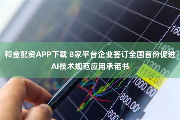 和金配资APP下载 8家平台企业签订全国首份促进AI技术规范应用承诺书