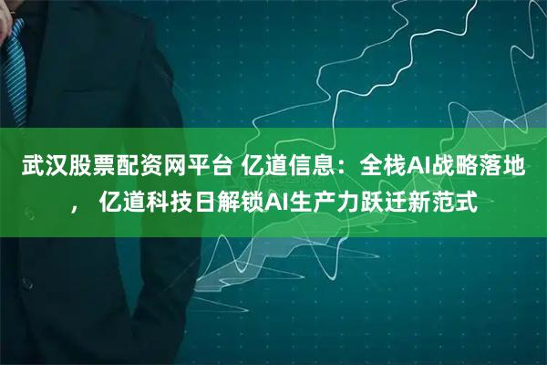 武汉股票配资网平台 亿道信息：全栈AI战略落地， 亿道科技日解锁AI生产力跃迁新范式