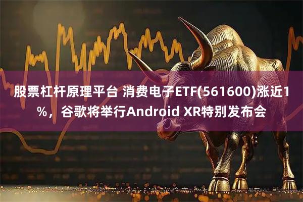 股票杠杆原理平台 消费电子ETF(561600)涨近1%，谷歌将举行Android XR特别发布会
