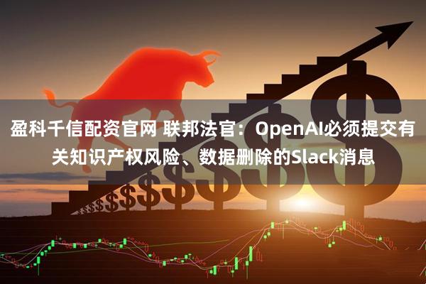 盈科千信配资官网 联邦法官：OpenAI必须提交有关知识产权风险、数据删除的Slack消息