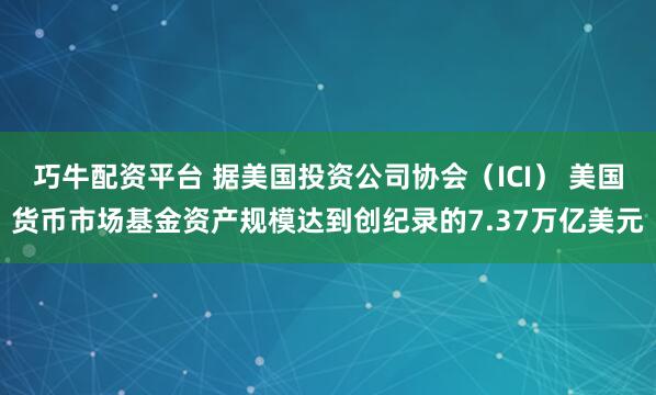 巧牛配资平台 据美国投资公司协会（ICI） 美国货币市场基金资产规模达到创纪录的7.37万亿美元