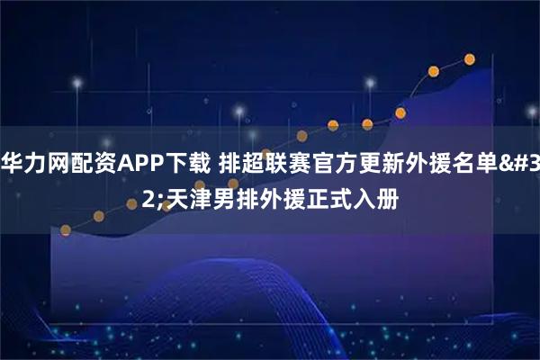 华力网配资APP下载 排超联赛官方更新外援名单 天津男排外援正式入册