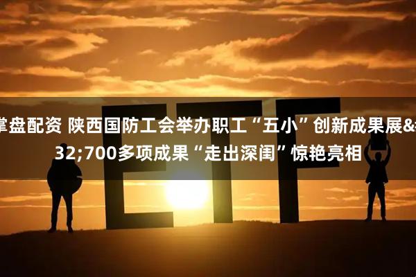 掌盘配资 陕西国防工会举办职工“五小”创新成果展 700多项成果“走出深闺”惊艳亮相
