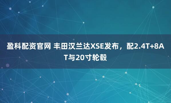 盈科配资官网 丰田汉兰达XSE发布，配2.4T+8AT与20寸轮毂