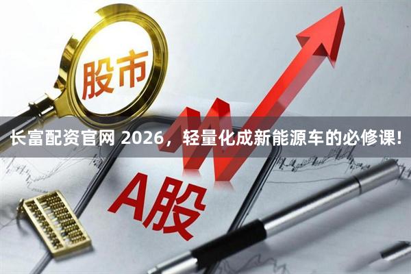 长富配资官网 2026，轻量化成新能源车的必修课!