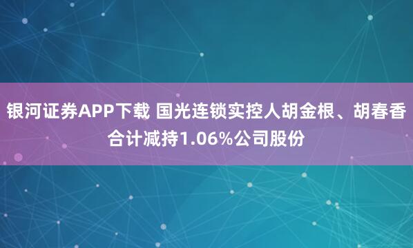 银河证券APP下载 国光连锁实控人胡金根、胡春香合计减持1.06%公司股份