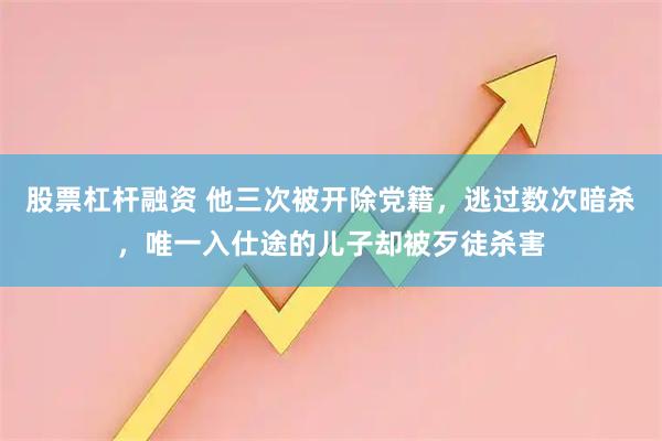股票杠杆融资 他三次被开除党籍，逃过数次暗杀，唯一入仕途的儿子却被歹徒杀害