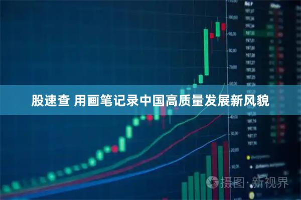 股速查 用画笔记录中国高质量发展新风貌