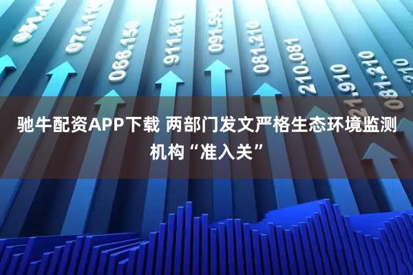 驰牛配资APP下载 两部门发文严格生态环境监测机构“准入关”