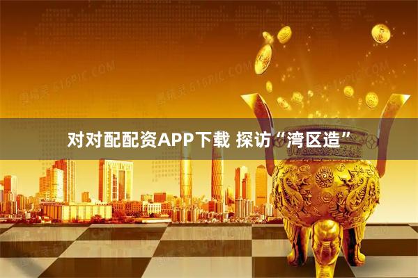 对对配配资APP下载 探访“湾区造”