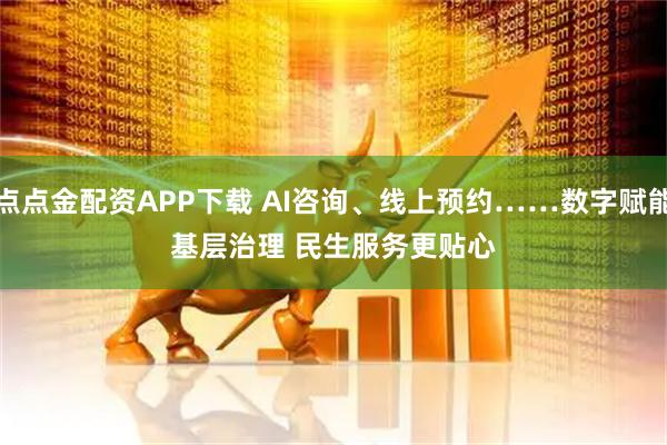 点点金配资APP下载 AI咨询、线上预约……数字赋能基层治理 民生服务更贴心