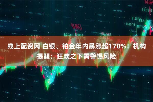 线上配资网 白银、铂金年内暴涨超170%！机构提醒：狂欢之下需警惕风险