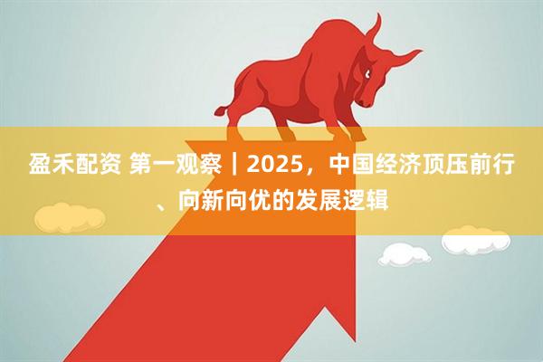 盈禾配资 第一观察｜2025，中国经济顶压前行、向新向优的发展逻辑