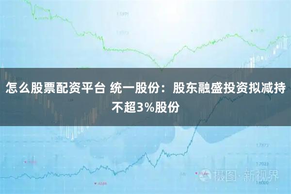怎么股票配资平台 统一股份：股东融盛投资拟减持不超3%股份