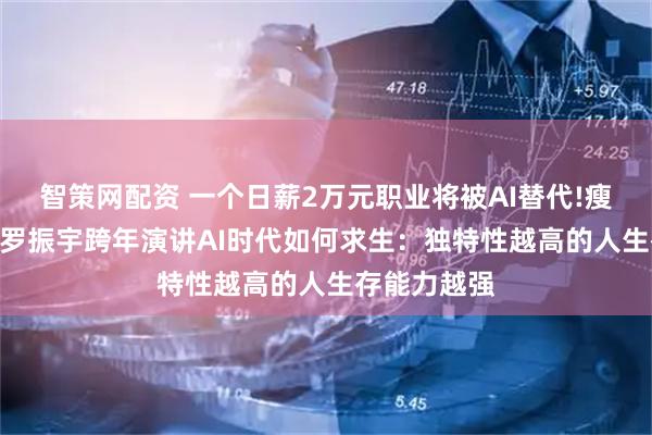 智策网配资 一个日薪2万元职业将被AI替代!瘦了100斤的罗振宇跨年演讲AI时代如何求生：独特性越高的人生存能力越强