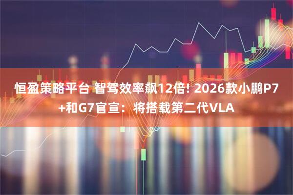 恒盈策略平台 智驾效率飙12倍! 2026款小鹏P7+和G7官宣：将搭载第二代VLA