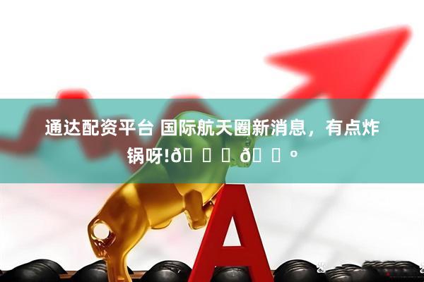 通达配资平台 国际航天圈新消息，有点炸锅呀!🚀🍺