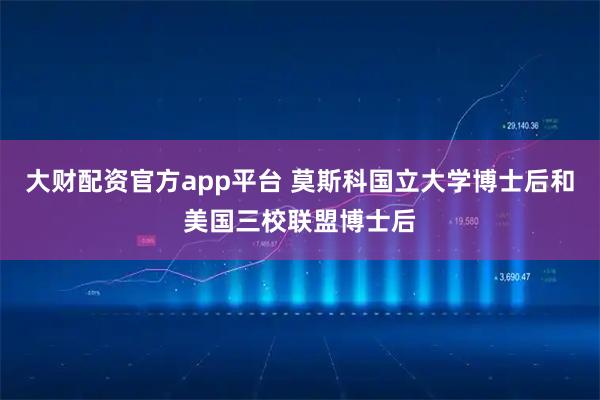 大财配资官方app平台 莫斯科国立大学博士后和美国三校联盟博士后