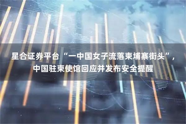 星合证券平台 “一中国女子流落柬埔寨街头”，中国驻柬使馆回应并发布安全提醒