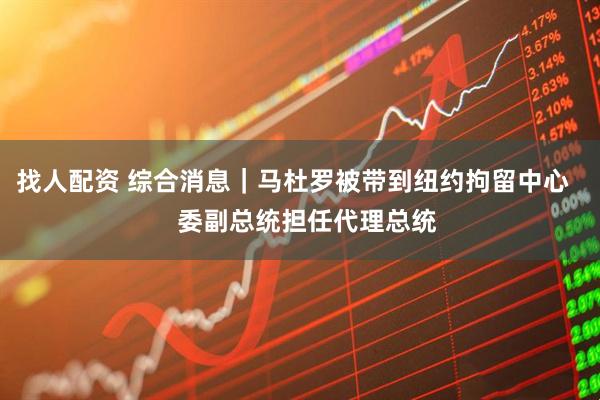 找人配资 综合消息|马杜罗被带到纽约拘留中心 委副总统担任代理总统