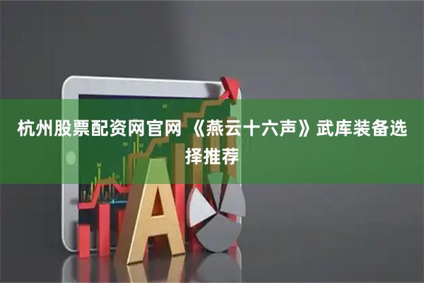 杭州股票配资网官网 《燕云十六声》武库装备选择推荐