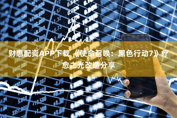 财惠配资APP下载 《使命召唤：黑色行动7》疗愈之光改造分享