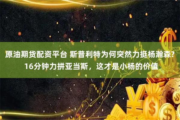 原油期货配资平台 斯普利特为何突然力挺杨瀚森? 16分钟力拼亚当斯，这才是小杨的价值