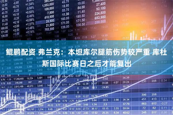 鲲鹏配资 弗兰克：本坦库尔腿筋伤势较严重 库杜斯国际比赛日之后才能复出