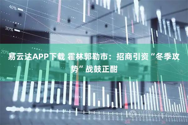 易云达APP下载 霍林郭勒市：招商引资“冬季攻势”战鼓正酣