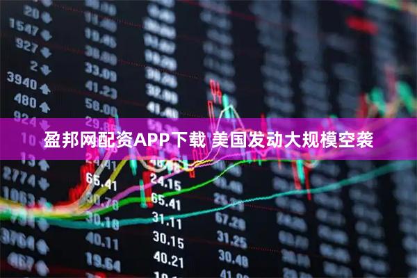盈邦网配资APP下载 美国发动大规模空袭