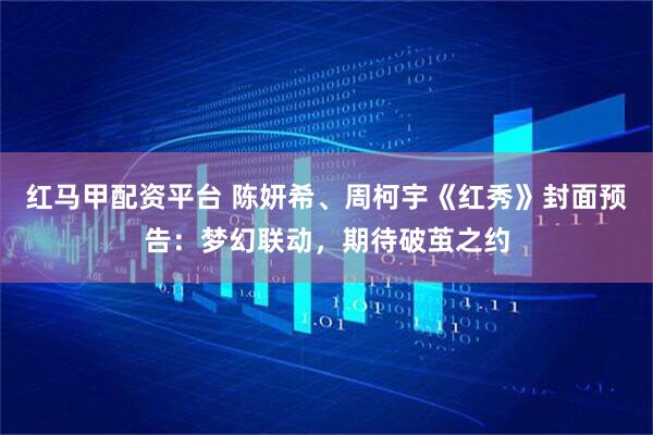 红马甲配资平台 陈妍希、周柯宇《红秀》封面预告：梦幻联动，期待破茧之约
