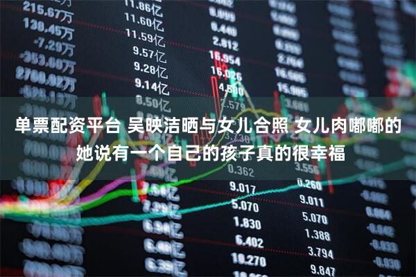 单票配资平台 吴映洁晒与女儿合照 女儿肉嘟嘟的 她说有一个自己的孩子真的很幸福