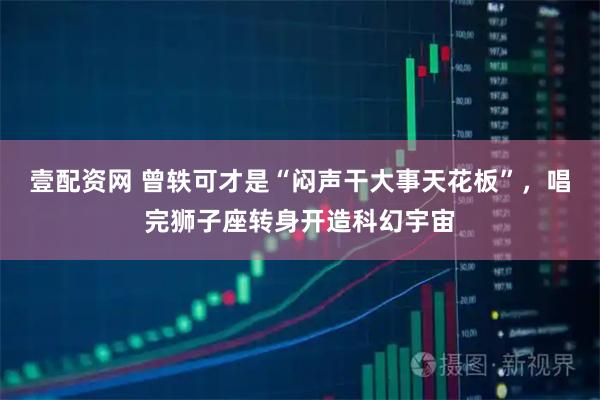 壹配资网 曾轶可才是“闷声干大事天花板”，唱完狮子座转身开造科幻宇宙