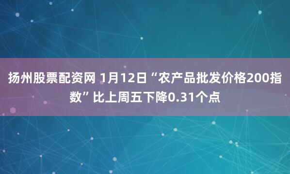 扬州股票配资网 1月12日“农产品批发价格200指数”比上周五下降0.31个点