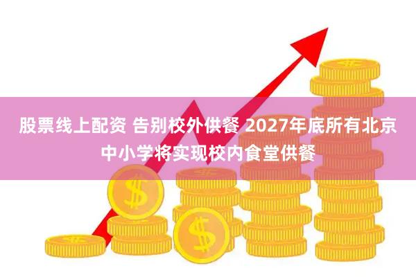 股票线上配资 告别校外供餐 2027年底所有北京中小学将实现校内食堂供餐