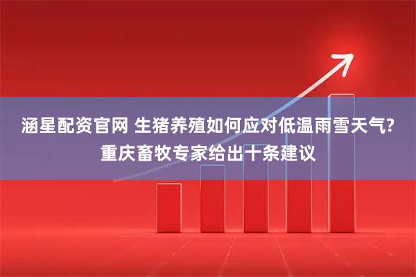 涵星配资官网 生猪养殖如何应对低温雨雪天气?重庆畜牧专家给出十条建议