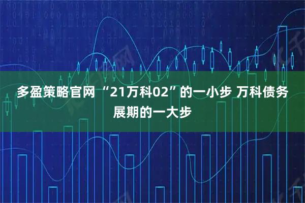 多盈策略官网 “21万科02”的一小步 万科债务展期的一大步
