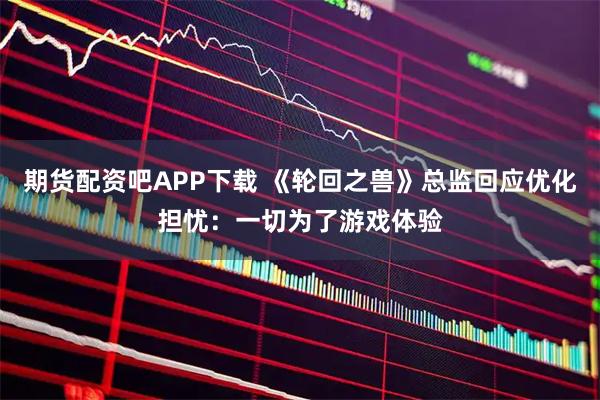 期货配资吧APP下载 《轮回之兽》总监回应优化担忧：一切为了游戏体验