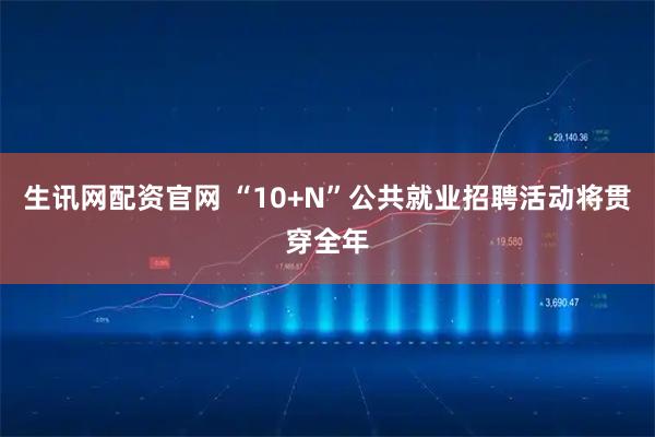 生讯网配资官网 “10+N”公共就业招聘活动将贯穿全年