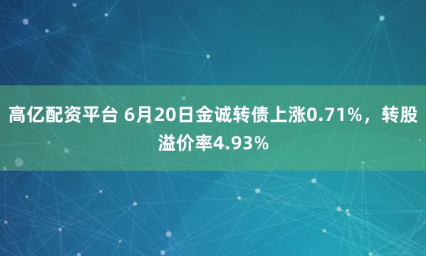 高亿配资平台 6月20日金诚转债上涨0.71%，转股溢价率4.93%