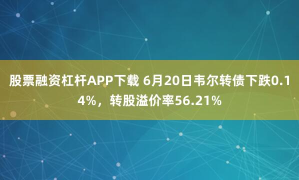 股票融资杠杆APP下载 6月20日韦尔转债下跌0.14%，转股溢价率56.21%