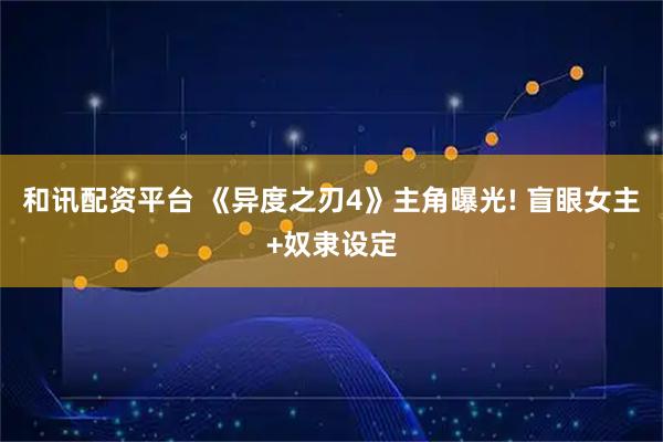 和讯配资平台 《异度之刃4》主角曝光! 盲眼女主+奴隶设定